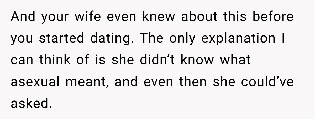 And your wife even knew about this before you started dating. The only explanation I can think of is she didn’t know what asexual meant, and even then she could’ve...