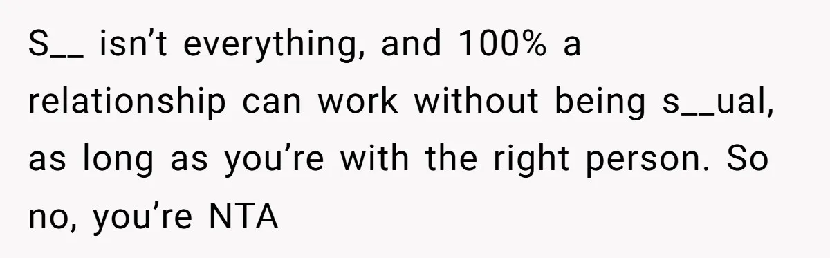 S__ isn’t everything, and 100% a relationship can work without being s__ual, as long as you’re with the right person. So no, you’re NTA