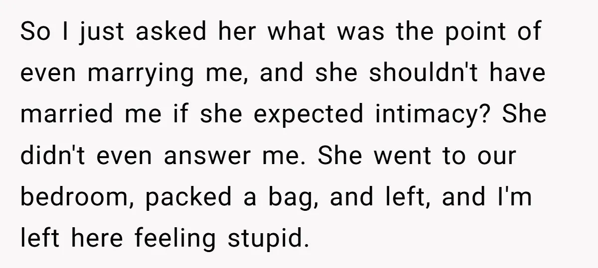 So I just asked her what was the point of even marrying me, and she shouldn't have married me if she expected intimacy? She didn't even answer me. She went...