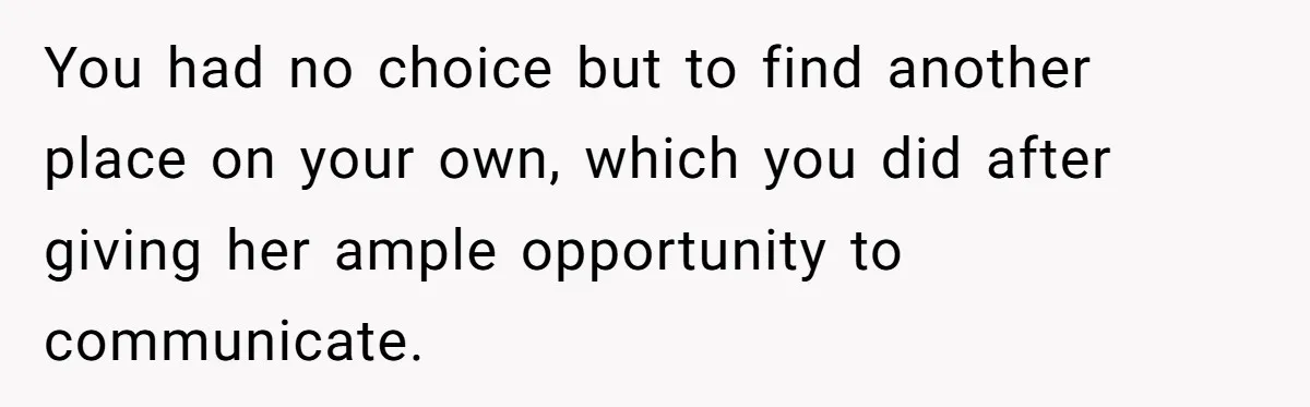 You had no choice but to find another place on your own, which you did after giving her ample opportunity to communicate.