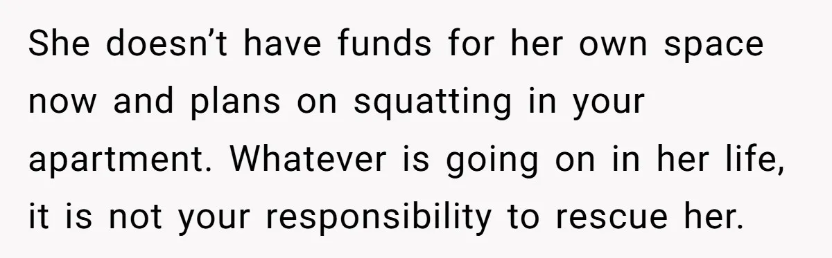She doesn’t have funds for her own space now and plans on squatting in your apartment. Whatever is going on in her life, it is not your responsibility to rescue...