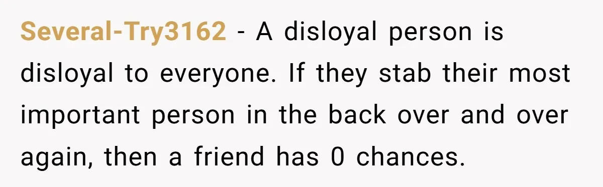 Several-Try3162 - A disloyal person is disloyal to everyone. If they stab their most important person in the back over and over again, then a friend has 0 chances.