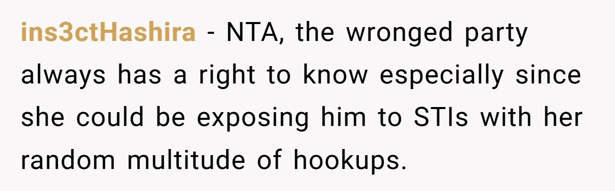ins3ctHashira - NTA, the wronged party always has a right to know especially since she could be exposing him to STIs with her random multitude of hookups.