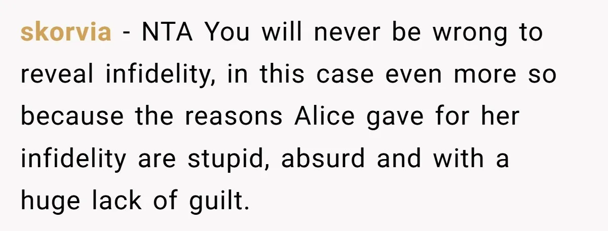 skorvia - NTA You will never be wrong to reveal infidelity, in this case even more so because the reasons Alice gave for her infidelity are stupid, absurd and with...