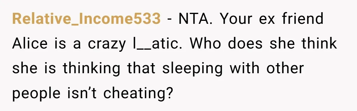 Relative_Income533 - NTA. Your ex friend Alice is a crazy l__atic. Who does she think she is thinking that sleeping with other people isn’t cheating?