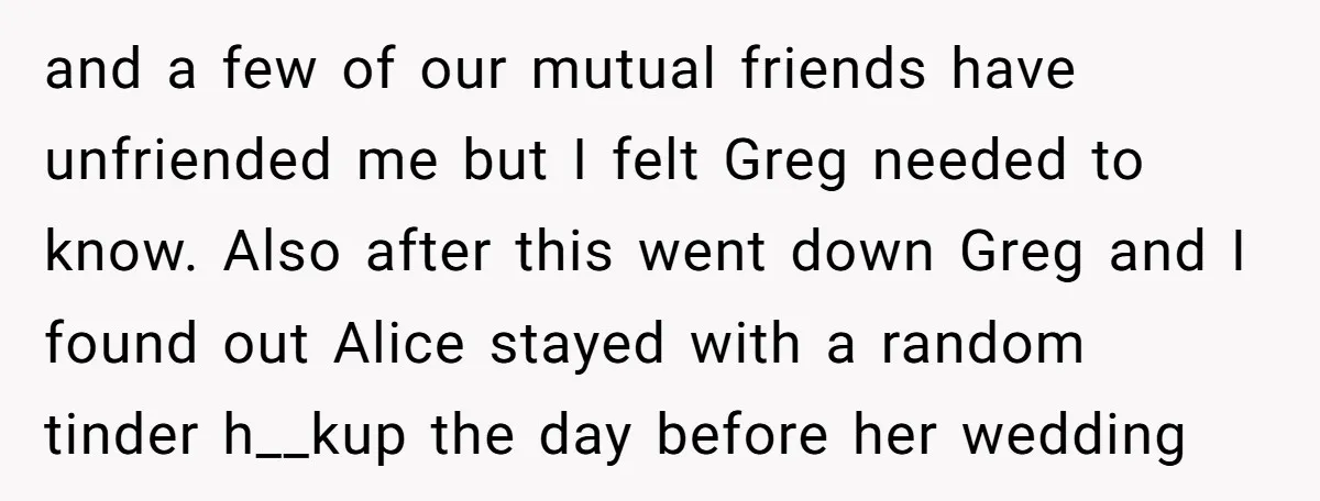 and a few of our mutual friends have unfriended me but I felt Greg needed to know. Also after this went down Greg and I found out Alice stayed with...