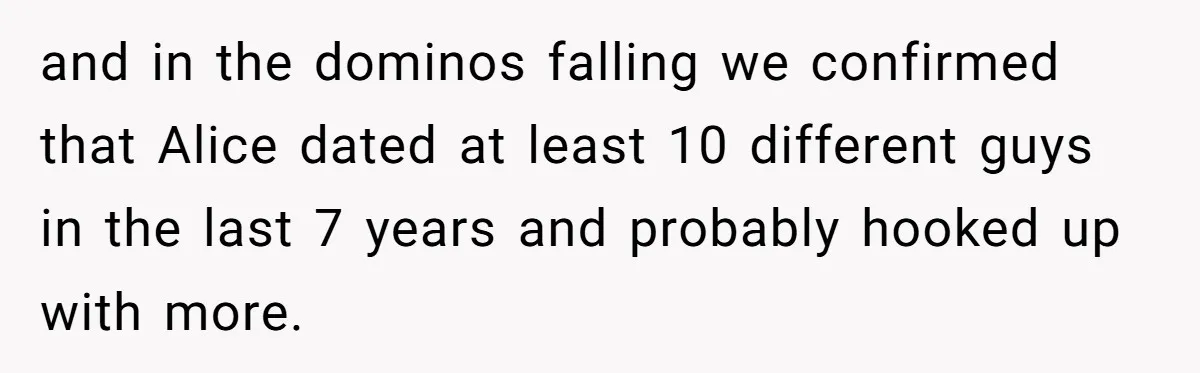 and in the dominos falling we confirmed that Alice dated at least 10 different guys in the last 7 years and probably hooked up with more.