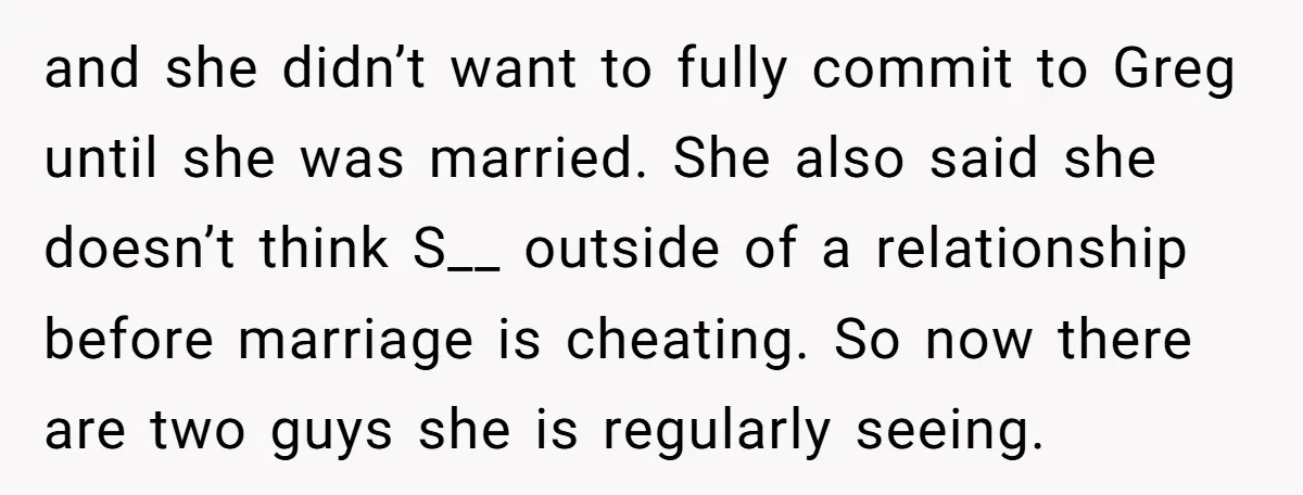 and she didn’t want to fully commit to Greg until she was married. She also said she doesn’t think S__ outside of a relationship before marriage is cheating. So now...