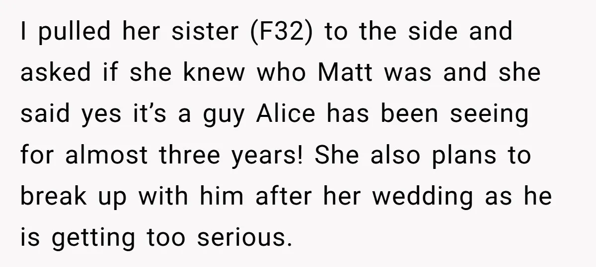 I pulled her sister (F32) to the side and asked if she knew who Matt was and she said yes it’s a guy Alice has been seeing for almost three...