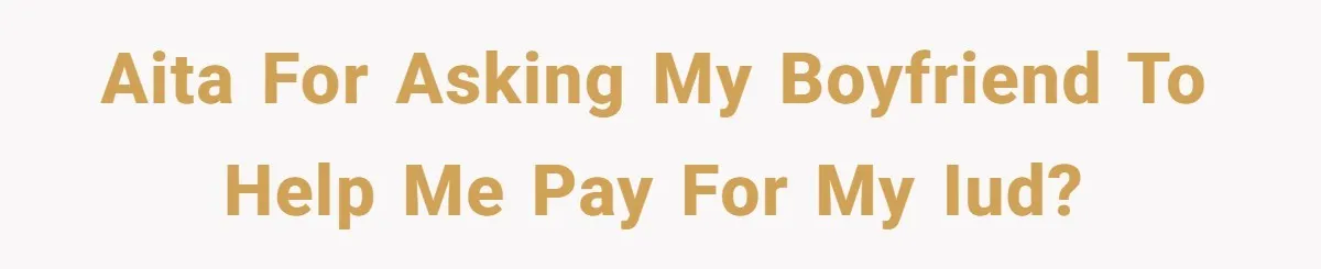 AITA for asking my boyfriend to help me pay for my IUD?