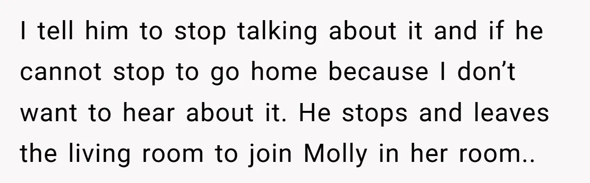 I tell him to stop talking about it and if he cannot stop to go home because I don’t want to hear about it. He stops and leaves the living...