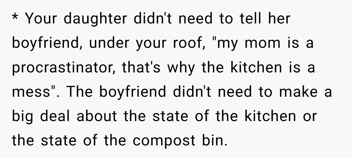 * Your daughter didn't need to tell her boyfriend, under your roof, "my mom is a procrastinator, that's why the kitchen is a mess". The boyfriend didn't need to make...