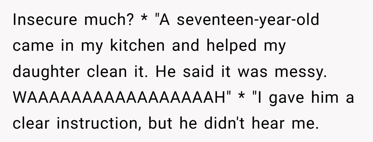 Insecure much? * "A seventeen-year-old came in my kitchen and helped my daughter clean it. He said it was messy. WAAAAAAAAAAAAAAAAAH" * "I gave him a clear instruction, but he...