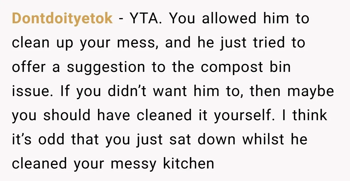 Dontdoityetok − YTA. You allowed him to clean up your mess, and he just tried to offer a suggestion to the compost bin issue. If you didn’t want him to,...