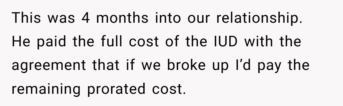 This was 4 months into our relationship. He paid the full cost of the IUD with the agreement that if we broke up I’d pay the remaining prorated cost.