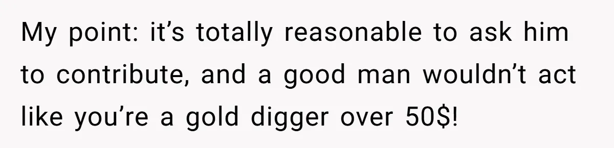 My point: it’s totally reasonable to ask him to contribute, and a good man wouldn’t act like you’re a gold digger over 50$!