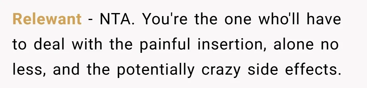 Relewant − NTA. You're the one who'll have to deal with the painful insertion, alone no less, and the potentially crazy side effects.