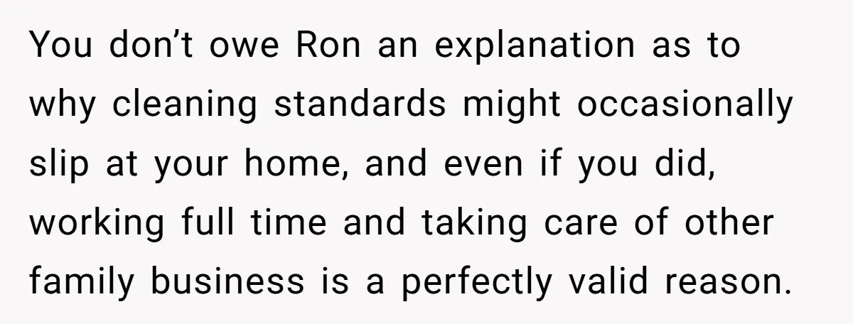 You don’t owe Ron an explanation as to why cleaning standards might occasionally slip at your home, and even if you did, working full time and taking care of other...