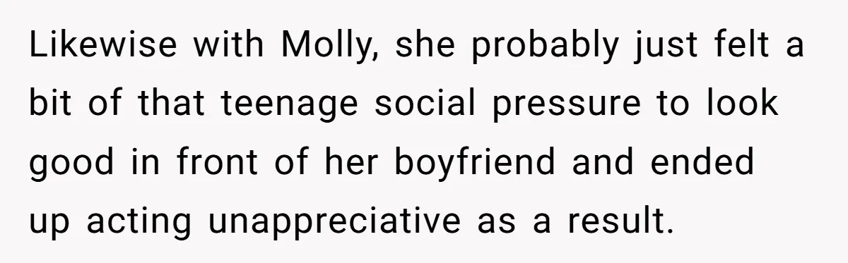 Likewise with Molly, she probably just felt a bit of that teenage social pressure to look good in front of her boyfriend and ended up acting unappreciative as a result.