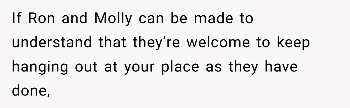 If Ron and Molly can be made to understand that they’re welcome to keep hanging out at your place as they have done,