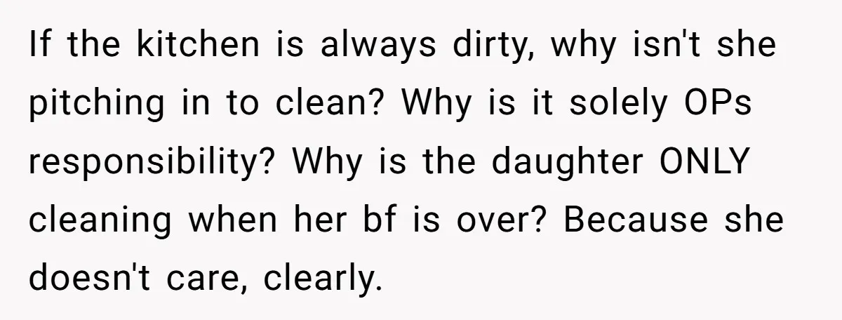 If the kitchen is always dirty, why isn't she pitching in to clean? Why is it solely OPs responsibility? Why is the daughter ONLY cleaning when her bf is over?...