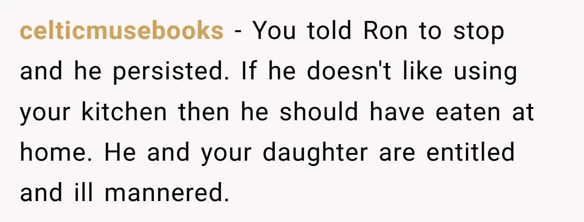 celticmusebooks − You told Ron to stop and he persisted. If he doesn't like using your kitchen then he should have eaten at home. He and your daughter are entitled...