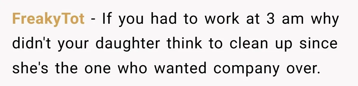 FreakyTot − If you had to work at 3 am why didn't your daughter think to clean up since she's the one who wanted company over.