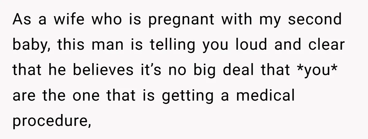 As a wife who is pregnant with my second baby, this man is telling you loud and clear that he believes it’s no big deal that *you* are the one...
