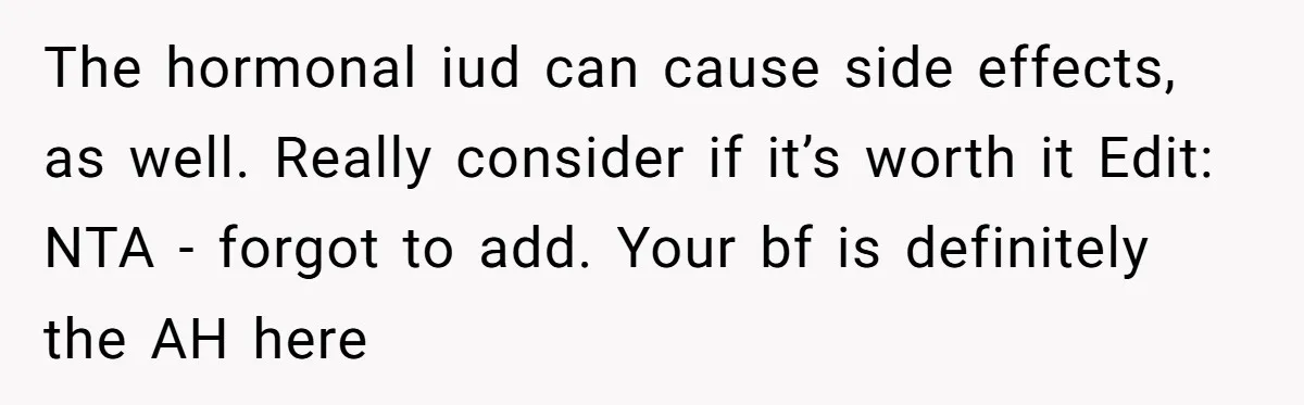 The hormonal iud can cause side effects, as well. Really consider if it’s worth it Edit: NTA - forgot to add. Your bf is definitely the AH here