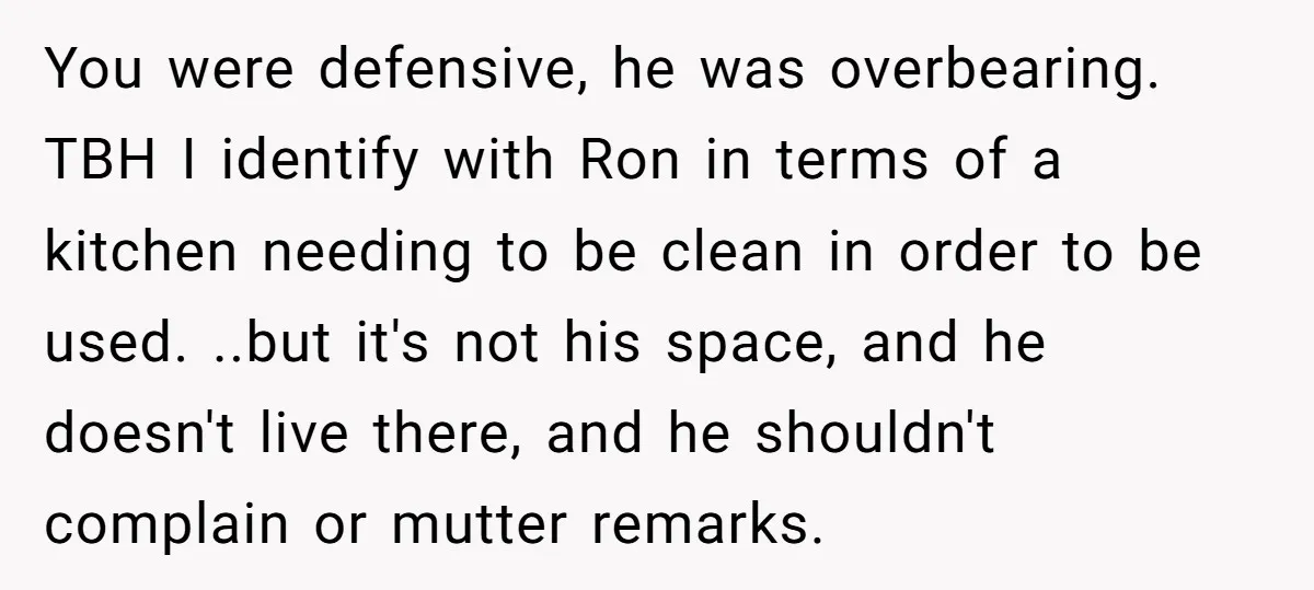 You were defensive, he was overbearing. TBH I identify with Ron in terms of a kitchen needing to be clean in order to be used. ..but it's not his space,...