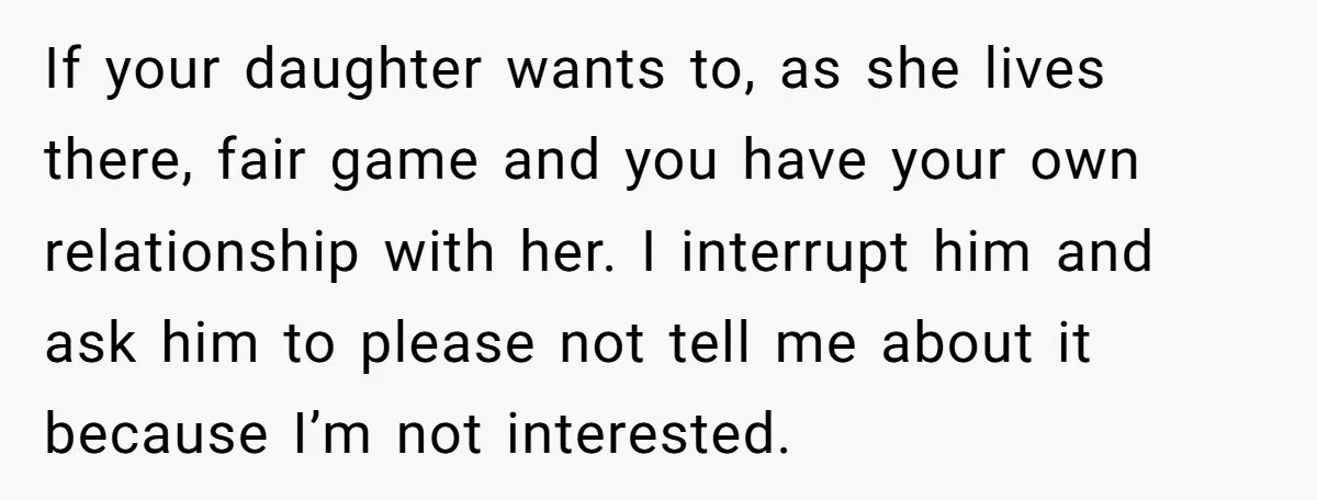 If your daughter wants to, as she lives there, fair game and you have your own relationship with her. I interrupt him and ask him to please not tell me...