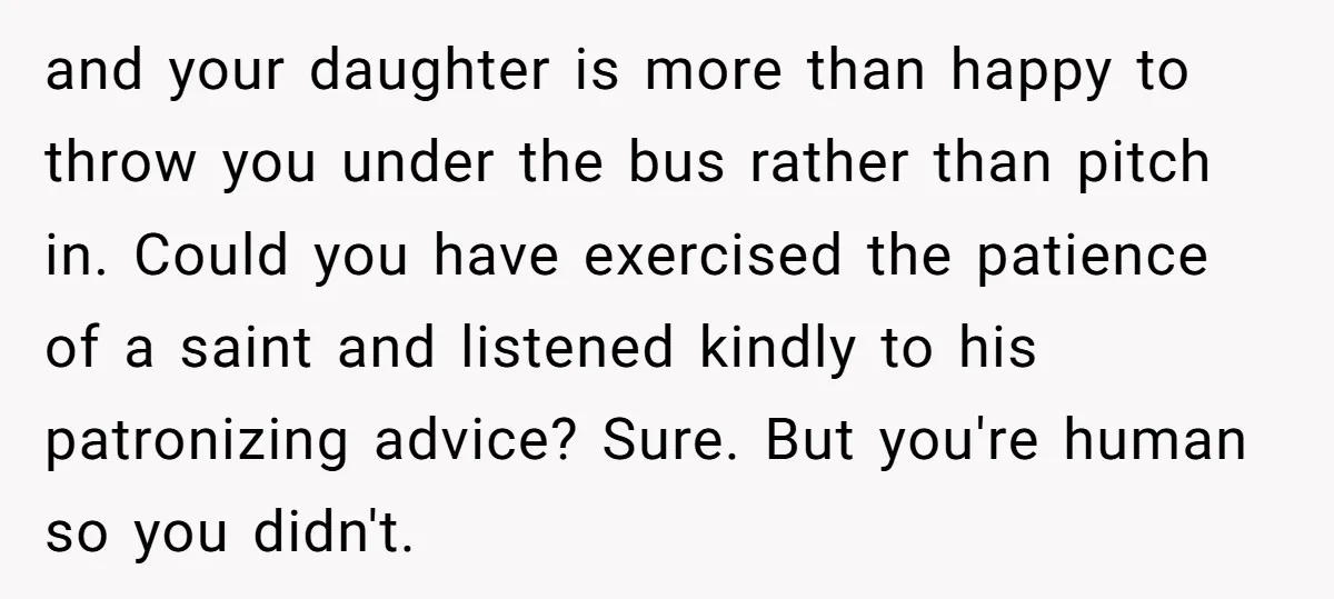 and your daughter is more than happy to throw you under the bus rather than pitch in. Could you have exercised the patience of a saint and listened kindly to...