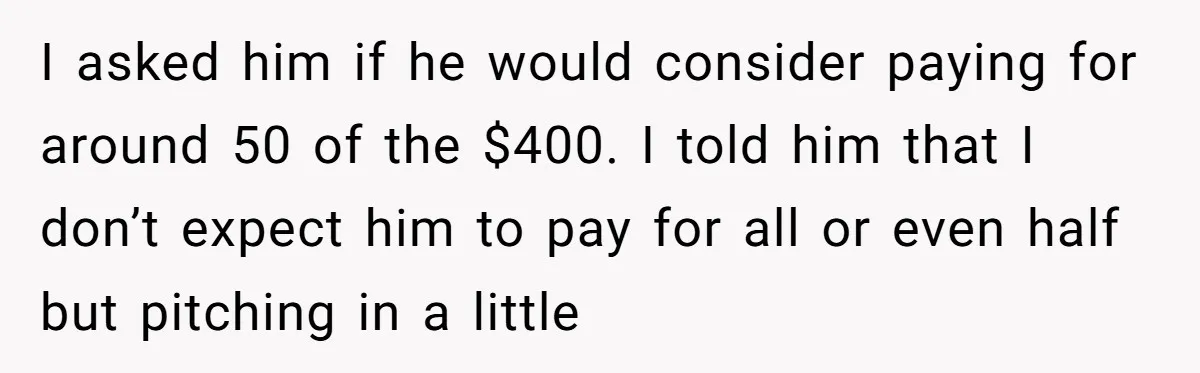 I asked him if he would consider paying for around 50 of the $400. I told him that I don’t expect him to pay for all or even half but...