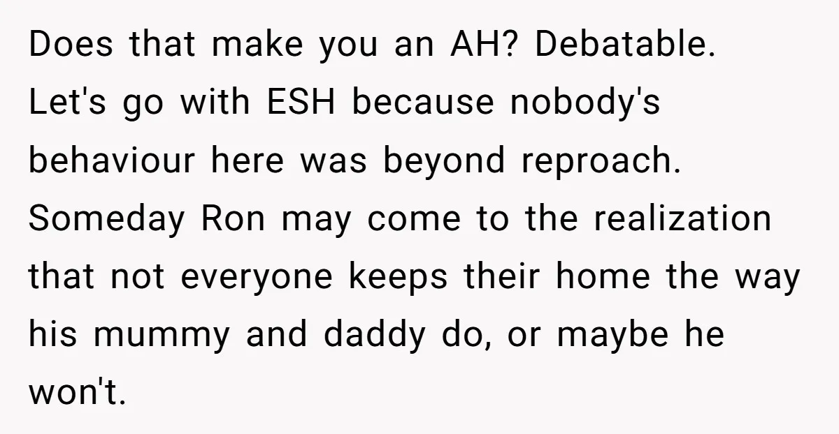 Does that make you an AH? Debatable. Let's go with ESH because nobody's behaviour here was beyond reproach. Someday Ron may come to the realization that not everyone keeps their...