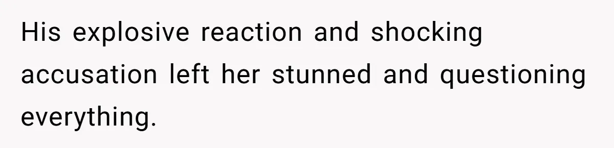 His explosive reaction and shocking accusation left her stunned and questioning everything.