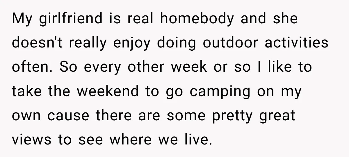 My girlfriend is real homebody and she doesn't really enjoy doing outdoor activities often. So every other week or so I like to take the weekend to go camping on...