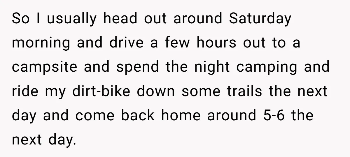So I usually head out around Saturday morning and drive a few hours out to a campsite and spend the night camping and ride my dirt-bike down some trails the...