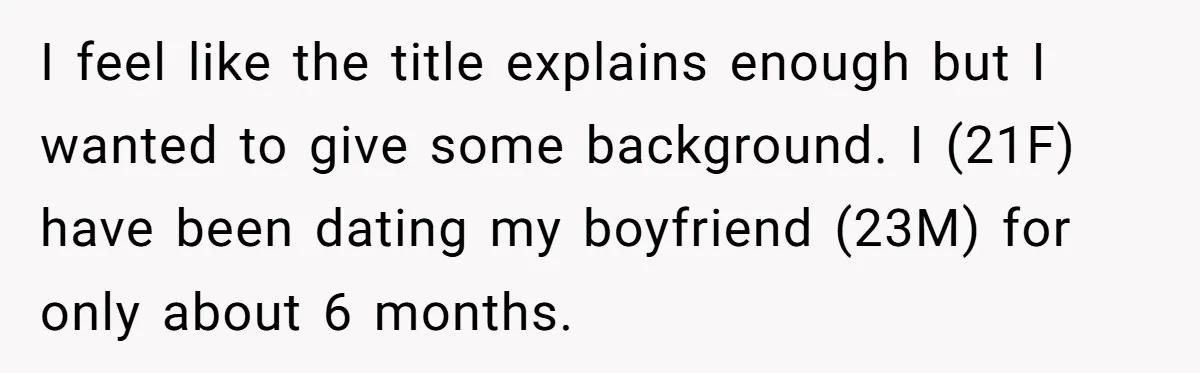 I feel like the title explains enough but I wanted to give some background. I (21F) have been dating my boyfriend (23M) for only about 6 months.