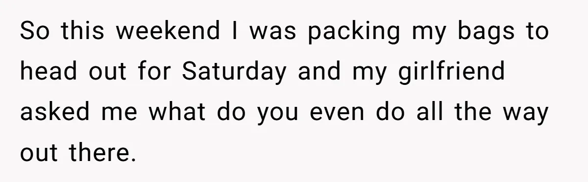 So this weekend I was packing my bags to head out for Saturday and my girlfriend asked me what do you even do all the way out there.