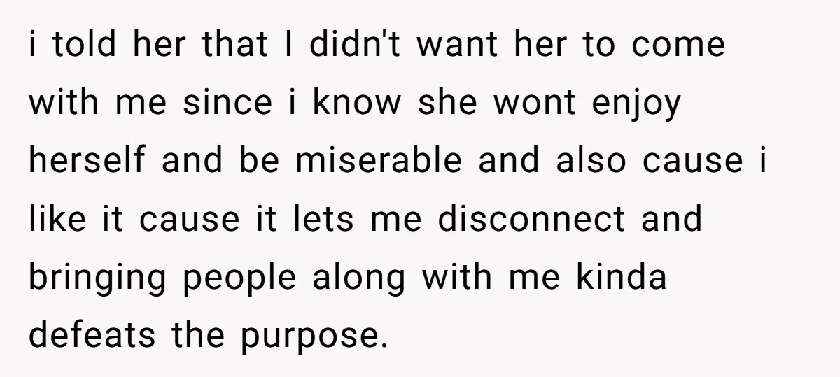 i told her that I didn't want her to come with me since i know she wont enjoy herself and be miserable and also cause i like it cause it...