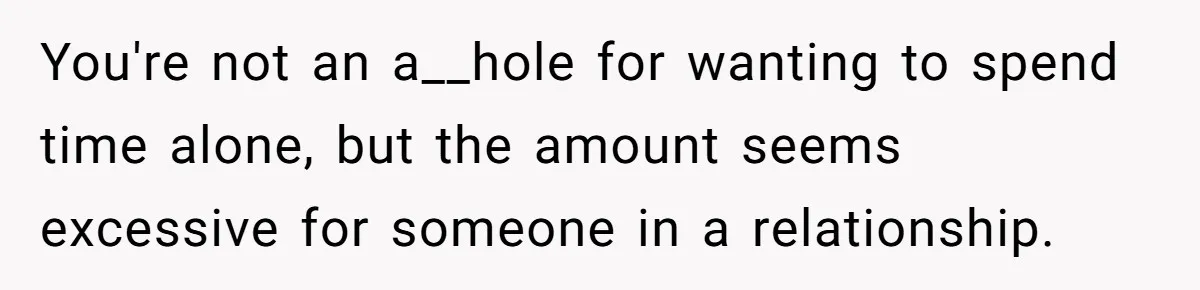 You're not an a__hole for wanting to spend time alone, but the amount seems excessive for someone in a relationship.