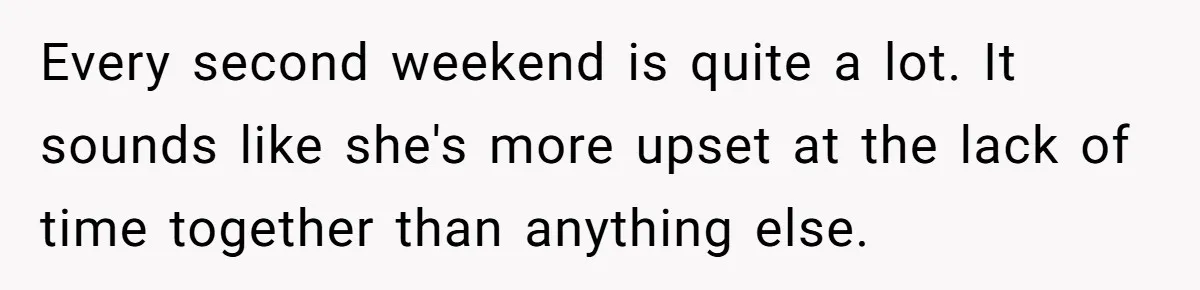 Every second weekend is quite a lot. It sounds like she's more upset at the lack of time together than anything else.