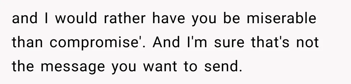 and I would rather have you be miserable than compromise'. And I'm sure that's not the message you want to send.