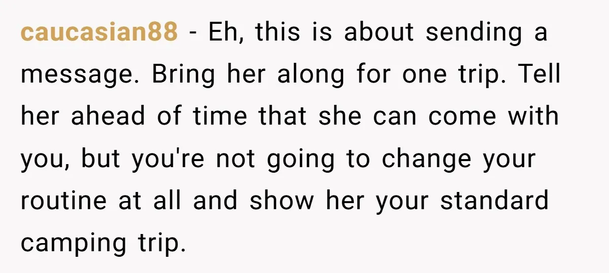 caucasian88 − Eh, this is about sending a message. Bring her along for one trip. Tell her ahead of time that she can come with you, but you're not going...