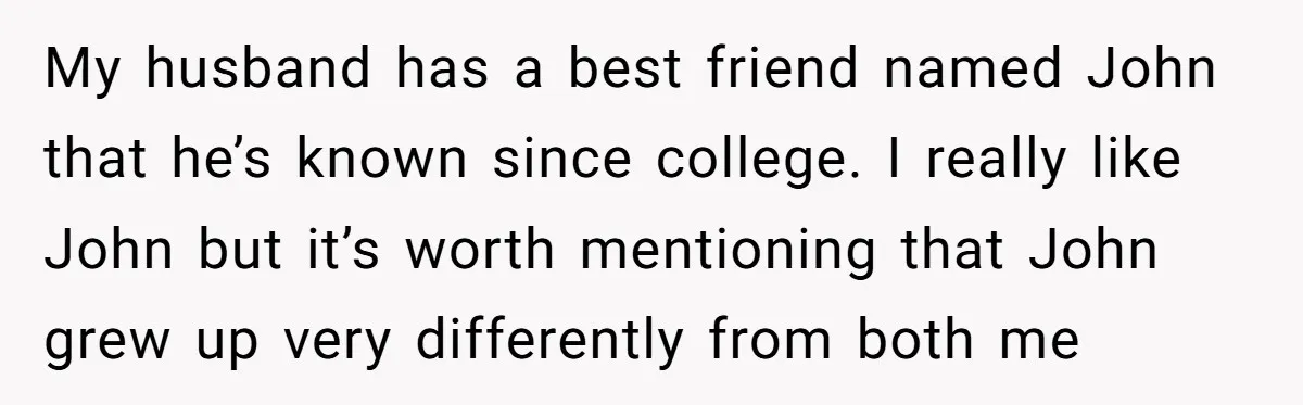My husband has a best friend named John that he’s known since college. I really like John but it’s worth mentioning that John grew up very differently from both me