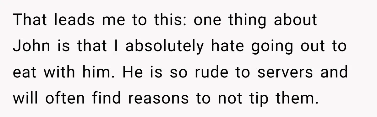 That leads me to this: one thing about John is that I absolutely hate going out to eat with him. He is so rude to servers and will often find...