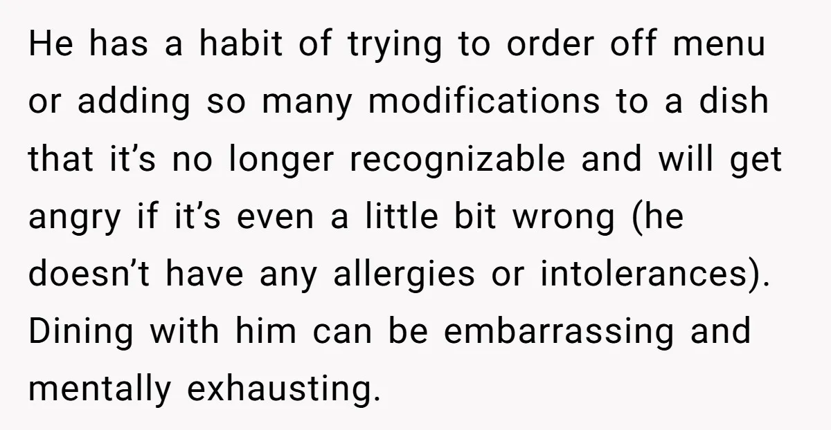 He has a habit of trying to order off menu or adding so many modifications to a dish that it’s no longer recognizable and will get angry if it’s even...