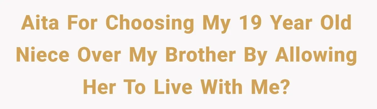 AITA for choosing my 19 year old niece over my brother by allowing her to live with me?