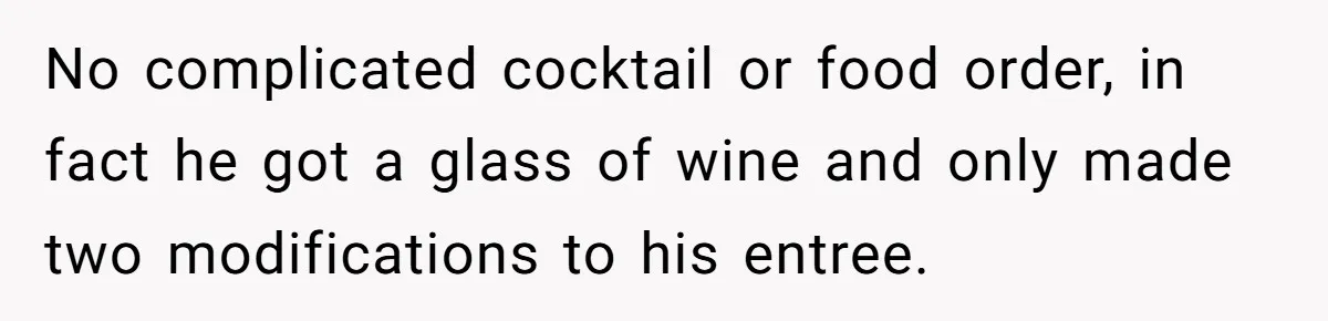 No complicated cocktail or food order, in fact he got a glass of wine and only made two modifications to his entree.