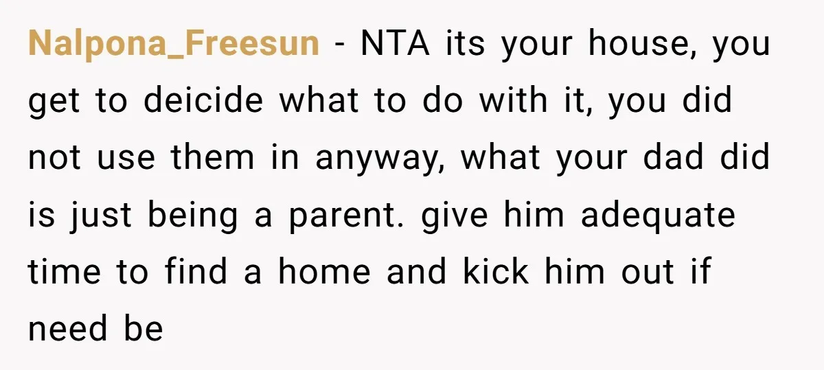 Nalpona_Freesun - NTA its your house, you get to deicide what to do with it, you did not use them in anyway, what your dad did is just being a...